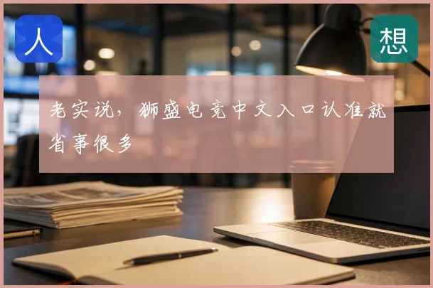 老实说，狮盛电竞中文入口认准就省事很多